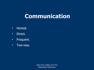 Communication
•   Honest.
•   Direct.
•   Frequent.
•   Two-way.




                Alice from Dallas and The
                  Relentless Networker
 