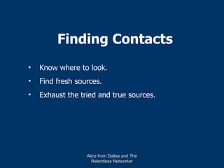 Finding Contacts
•   Know where to look.
•   Find fresh sources.
•   Exhaust the tried and true sources.




                  Alice from Dallas and The
                    Relentless Networker
 
