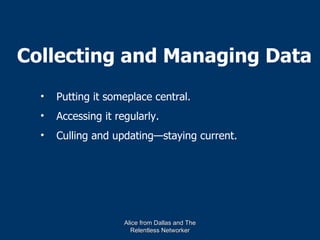 Collecting and Managing Data
  •   Putting it someplace central.
  •   Accessing it regularly.
  •   Culling and updating—staying current.




                     Alice from Dallas and The
                       Relentless Networker
 