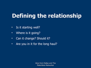 Defining the relationship
•   Is it starting well?
•   Where is it going?
•   Can it change? Should it?
•   Are you in it for the long haul?




                    Alice from Dallas and The
                      Relentless Networker
 