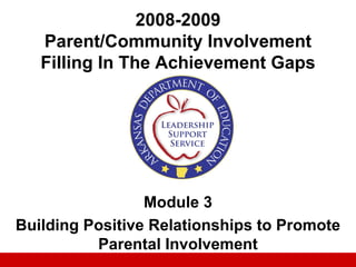 2008-2009
   Parent/Community Involvement
   Filling In The Achievement Gaps




                 Module 3
Building Positive Relationships to Promote
          Parental Involvement
 