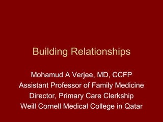 Building Relationships

   Mohamud A Verjee, MD, CCFP
Assistant Professor of Family Medicine
  Director, Primary Care Clerkship
Weill Cornell Medical College in Qatar
 