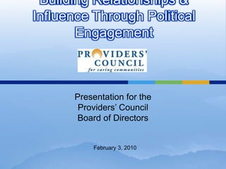 Building Relationships & Influence Through Political Engagement Presentation for the Providers’ CouncilBoard of Directors February 3, 2010 