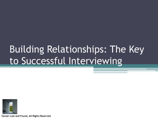 Building Relationships: The Key to Successful Interviewing Career Lost and Found, All Rights Reserved 