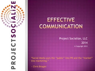 Project Socialize, LLC
2014
© Copyright 2012
“Social Media puts the “public” into PR and the “market”
into marketing.”
~ Chris Brogan
 