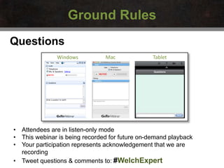 Questions
• Attendees are in listen-only mode
• This webinar is being recorded for future on-demand playback
• Your participation represents acknowledgement that we are
recording
• Tweet questions & comments to: #WelchExpert
Windows Mac Tablet
Ground Rules
 