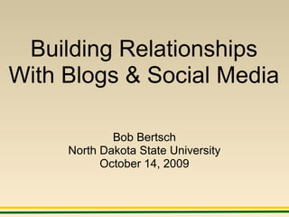 Building Relationships
With Blogs & Social Media
Bob Bertsch
North Dakota State University
October 14, 2009
 