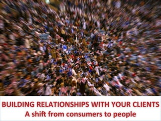 BUILDING	
  RELATIONSHIPS	
  WITH	
  YOUR	
  CLIENTS	
  
A	
  shi7	
  from	
  consumers	
  to	
  people	
  

 