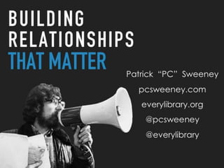BUILDING
RELATIONSHIPS
THAT MATTERPatrick “PC” Sweeney
pcsweeney.com
everylibrary.org
@pcsweeney
@everylibrary
 