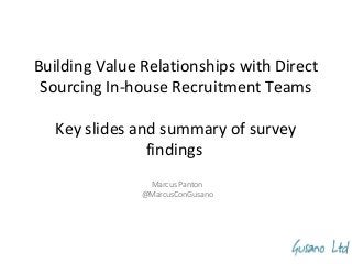 Building Value Relationships with Direct
Sourcing In-house Recruitment Teams
Key slides and summary of survey
findings
Marcus Panton
@MarcusConGusano

 