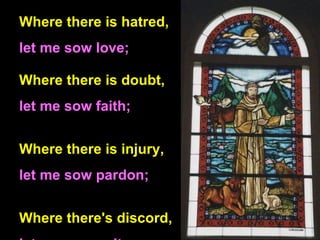 Where there is hatred,  let me sow love; Where there is doubt, let me sow faith; Where there is injury,  let me sow pardon...