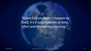 "Great Culture doesn’t happen by
itself, it's a accumulation of time,
effort and intentional planning."
1/03/2020 Building Remote Teams By: Matt Brunsdon 12
 