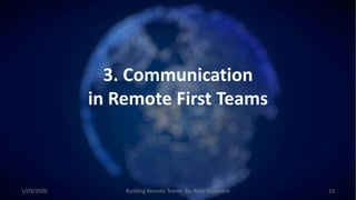 3. Communication
in Remote First Teams
1/03/2020 Building Remote Teams By: Matt Brunsdon 13
 