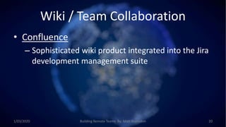 Wiki / Team Collaboration
• Confluence
– Sophisticated wiki product integrated into the Jira
development management suite
1/03/2020 Building Remote Teams By: Matt Brunsdon 20
 