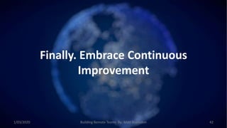 Finally. Embrace Continuous
Improvement
1/03/2020 Building Remote Teams By: Matt Brunsdon 42
 