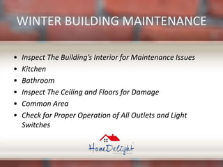 WINTER BUILDING MAINTENANCE
• Inspect The Building’s Interior for Maintenance Issues
• Kitchen
• Bathroom
• Inspect The Ceiling and Floors for Damage
• Common Area
• Check for Proper Operation of All Outlets and Light
Switches
 