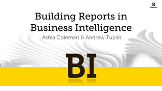 ®

Building Reports in
Business Intelligence
Ashia Coleman & Andrew Tuplin

 