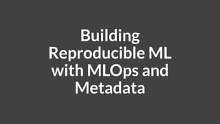 Building
Reproducible ML
with MLOps and
Metadata
 