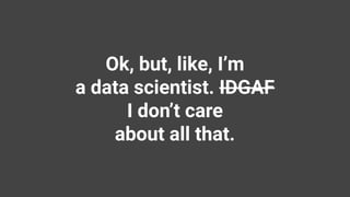 Ok, but, like, I’m
a data scientist. IDGAF
I don’t care
about all that.
 