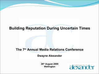 Building Reputation During Uncertain Times The 7 th  Annual Media Relations Conference Dwayne Alexander 26 th  August 2009 Wellington 