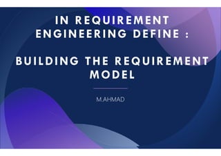 IN REQUIREMENT
ENGINEERING DEFINE :
BUILDING THE REQUIREMENT
MODEL
MODEL
M.AHMAD
IN REQUIREMENT
ENGINEERING DEFINE :
BUILDING THE REQUIREMENT
MODEL
MODEL
M.AHMAD
 