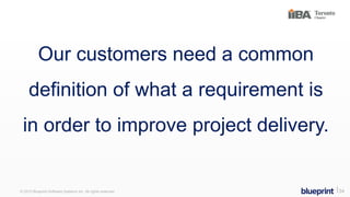Our customers need a common
definition of what a requirement is
in order to improve project delivery.
© 2015 Blueprint Software Systems Inc. All rights reserved. ⎢34
 
