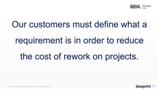 Our customers must define what a
requirement is in order to reduce
the cost of rework on projects.
© 2015 Blueprint Software Systems Inc. All rights reserved. ⎢35
 