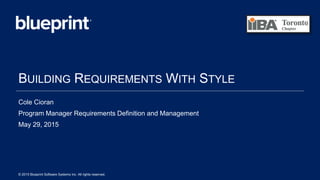 BUILDING REQUIREMENTS WITH STYLE
Cole Cioran
Program Manager Requirements Definition and Management
May 29, 2015
© 2015 Blueprint Software Systems Inc. All rights reserved.
 
