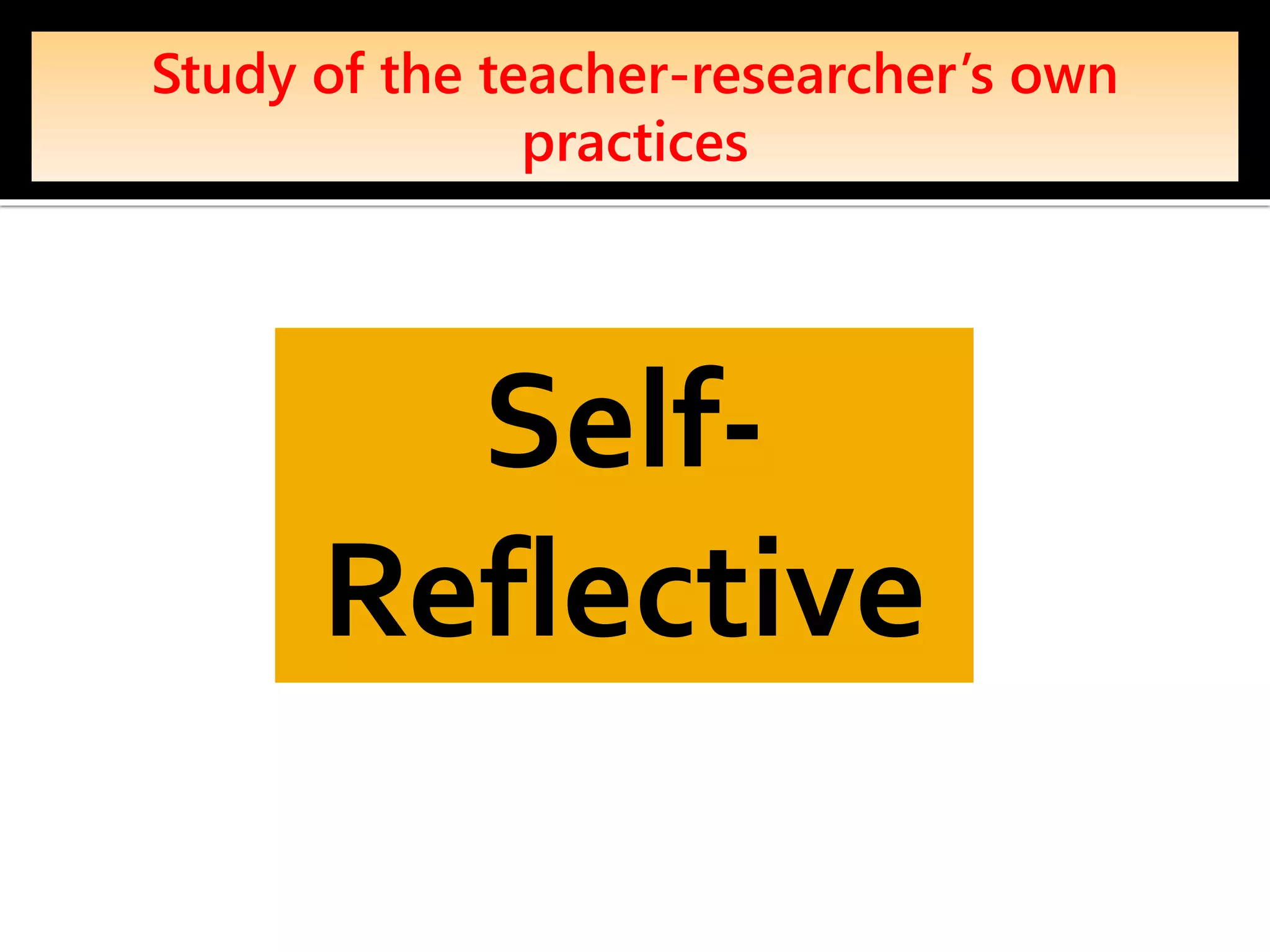 Study of the teacher-researcher’s own
practices
Self-
Reflective
 