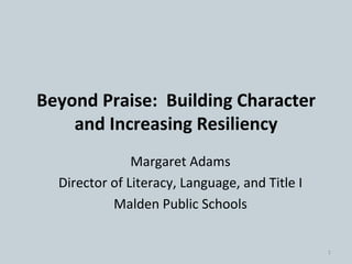 Beyond Praise:  Building Character and Increasing Resiliency Margaret Adams Director of Literacy, Language, and Title I Malden Public Schools 
