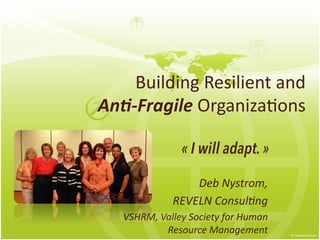 Building	
  Resilient	
  and	
  	
  
An#-­‐Fragile	
  Organiza1ons	
  
Deb	
  Nystrom,	
  	
  
REVELN	
  Consul5ng	
  
VSHRM,	
  Valley	
  Society	
  for	
  Human	
  
Resource	
  Management	
  
« I will adapt. »
 