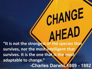 “It is not the strongest of the species that
survives, nor the most intelligent that
survives. It is the one that is the most
adaptable to change.”
                 -Charles Darwin 1809 - 1882
 