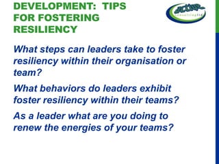 DEVELOPMENT: TIPS
FOR FOSTERING
RESILIENCY

What steps can leaders take to foster
resiliency within their organisation or
team?
What behaviors do leaders exhibit
foster resiliency within their teams?
As a leader what are you doing to
renew the energies of your teams?
 