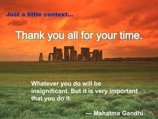 Just a little context…




        Whatever you do will be
        insignificant. But it is very important
        that you do it.

                           — Mahatma Gandhi
 