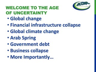 WELCOME TO THE AGE
OF UNCERTAINTY
• Global change
• Financial infrastructure collapse
• Global climate change
• Arab Spring
• Government debt
• Business collapse
• More Importantly…
 