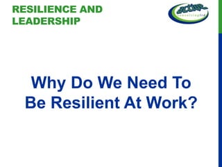RESILIENCE AND
LEADERSHIP




  Why Do We Need To
 Be Resilient At Work?
 