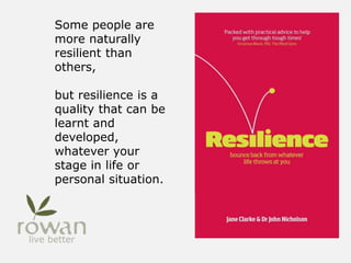 Some people are
more naturally
resilient than
others,
but resilience is a
quality that can be
learnt and
developed,
whatever your
stage in life or
personal situation.
 