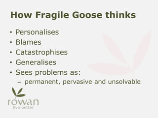 How Fragile Goose thinks
• Personalises
• Blames
• Catastrophises
• Generalises
• Sees problems as:
– permanent, pervasive and unsolvable
 