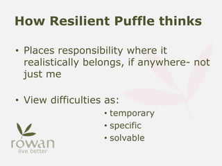 How Resilient Puffle thinks
• Places responsibility where it
realistically belongs, if anywhere- not
just me
• View difficulties as:
• temporary
• specific
• solvable
 