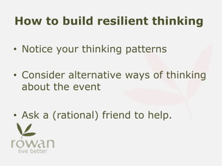 How to build resilient thinking
• Notice your thinking patterns
• Consider alternative ways of thinking
about the event
• Ask a (rational) friend to help.
 