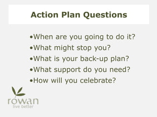 Action Plan Questions
•When are you going to do it?
•What might stop you?
•What is your back-up plan?
•What support do you need?
•How will you celebrate?
 