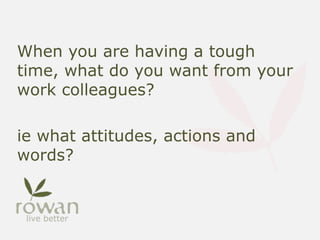 When you are having a tough
time, what do you want from your
work colleagues?
ie what attitudes, actions and
words?
 