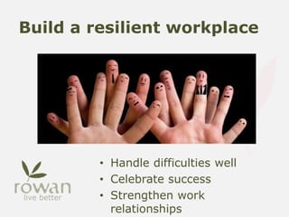 Build a resilient workplace
• Handle difficulties well
• Celebrate success
• Strengthen work
relationships
 