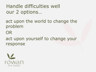 Handle difficulties well
our 2 options…
act upon the world to change the
problem
OR
act upon yourself to change your
response
 