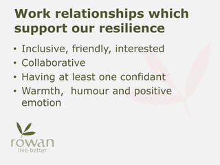 Work relationships which
support our resilience
• Inclusive, friendly, interested
• Collaborative
• Having at least one confidant
• Warmth, humour and positive
emotion
 