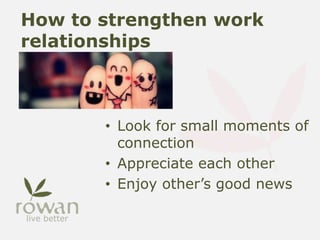 How to strengthen work
relationships
• Look for small moments of
connection
• Appreciate each other
• Enjoy other’s good news
 
