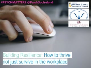Building Resilience: How to thrive
not just survive in the workplace
#PSYCHMATTERS @PsychSocIreland
 