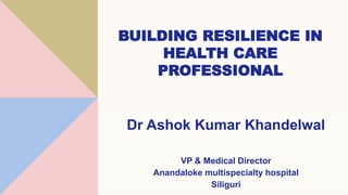 BUILDING RESILIENCE IN
HEALTH CARE
PROFESSIONAL
Dr Ashok Kumar Khandelwal
VP & Medical Director
Anandaloke multispecialty hospital
Siliguri
 