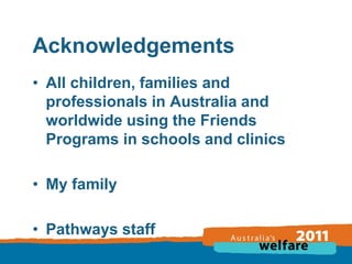 Acknowledgements
• All children, families and
professionals in Australia and
worldwide using the Friends
Programs in schools and clinics
• My family
• Pathways staff

 