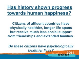 Has history shown progress
towards human happiness?
Citizens of affluent countries have
physically healthier, longer life spans
but receive much less social support
from friendships and extended families.
Do these citizens have psychologically
healthier lives?

 